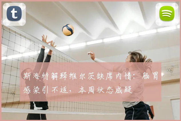 斯洛特解释维尔茨缺席内情：肠胃感染引不适，本周状态成疑