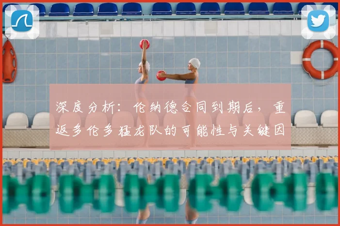 深度分析：伦纳德合同到期后，重返多伦多猛龙队的可能性与关键因素