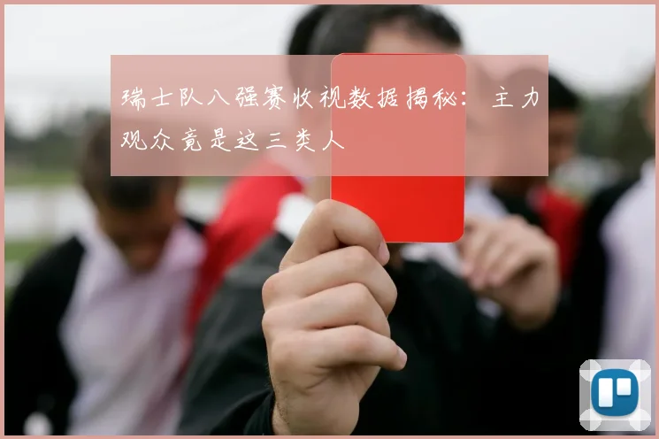 瑞士队八强赛收视数据揭秘：主力观众竟是这三类人
