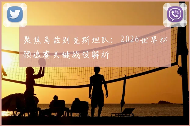 聚焦乌兹别克斯坦队：2026世界杯预选赛关键战役解析
