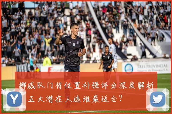 挪威队门将位置补强评分深度解析：五大潜在人选谁最适合？