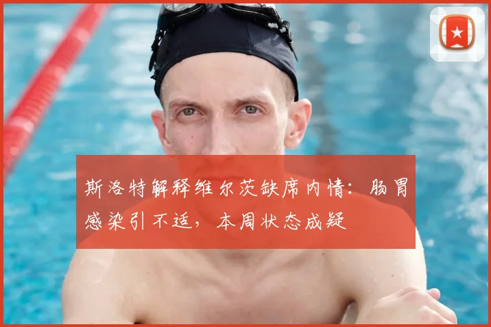 斯洛特解释维尔茨缺席内情:肠胃感染引不适,本周状态成疑