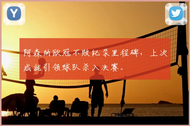 阿森纳欧冠不败纪录里程碑，上次成就引领球队杀入决赛。