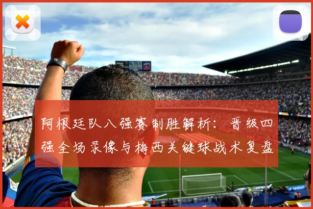 阿根廷队八强赛制胜解析：晋级四强全场录像与梅西关键球战术复盘
