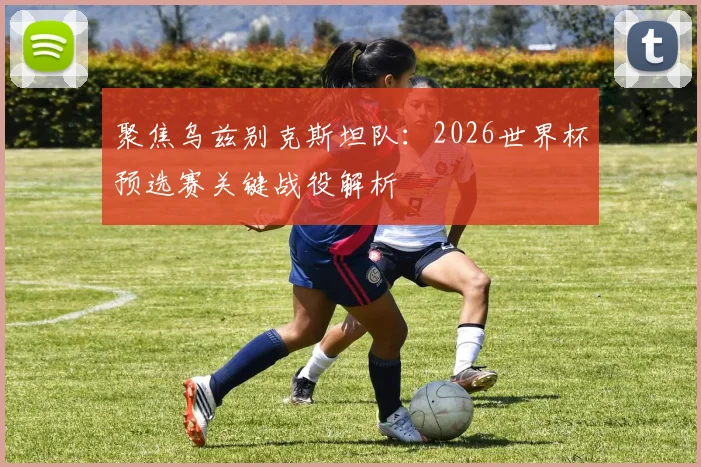 聚焦乌兹别克斯坦队:2026世界杯预选赛关键战役解析