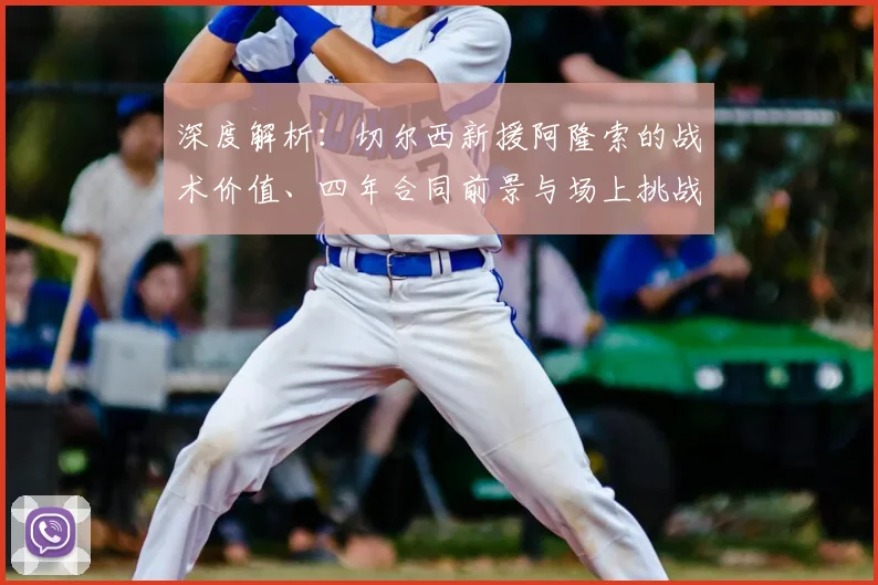 深度解析：切尔西新援阿隆索的战术价值、四年合同前景与场上挑战