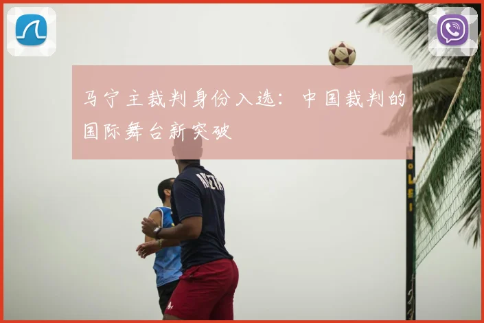 马宁主裁判身份入选:中国裁判的国际舞台新突破