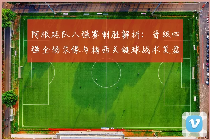 阿根廷队八强赛制胜解析：晋级四强全场录像与梅西关键球战术复盘