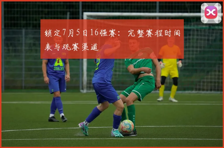 锁定7月5日16强赛：完整赛程时间表与观赛渠道