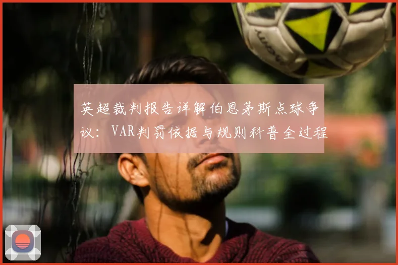 英超裁判报告详解伯恩茅斯点球争议:VAR判罚依据与规则科普全过程