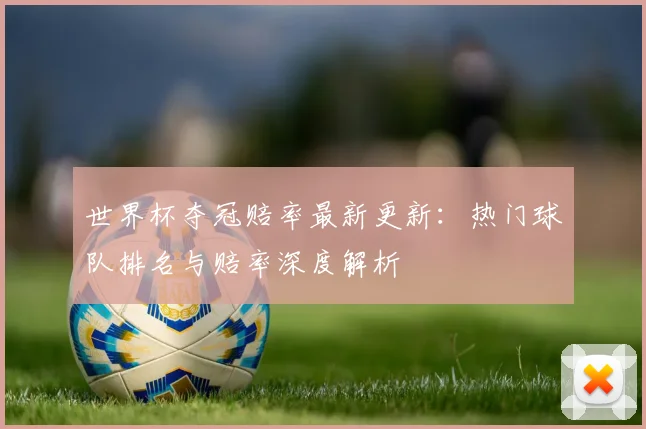 世界杯夺冠赔率最新更新：热门球队排名与赔率深度解析