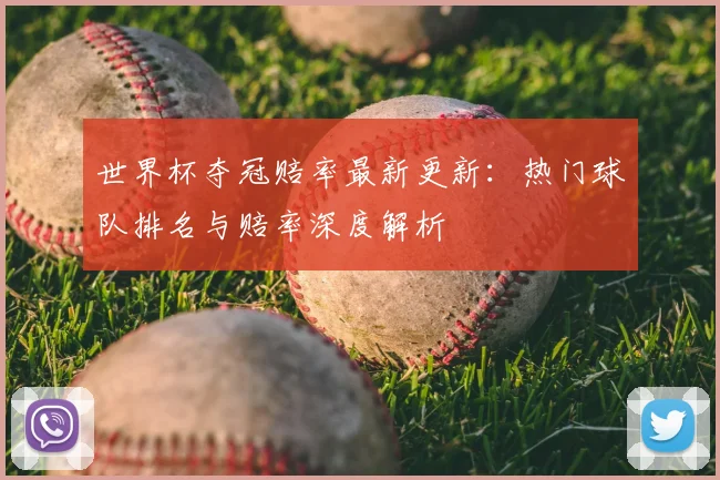 世界杯夺冠赔率最新更新:热门球队排名与赔率深度解析